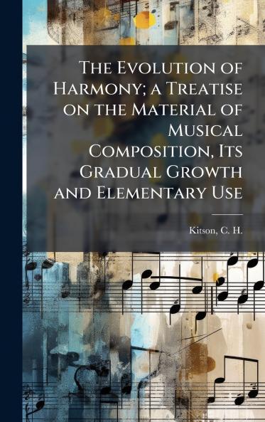 The Evolution of Harmony; a Treatise on the Material of Musical Composition Its Gradual Growth and Elementary Use