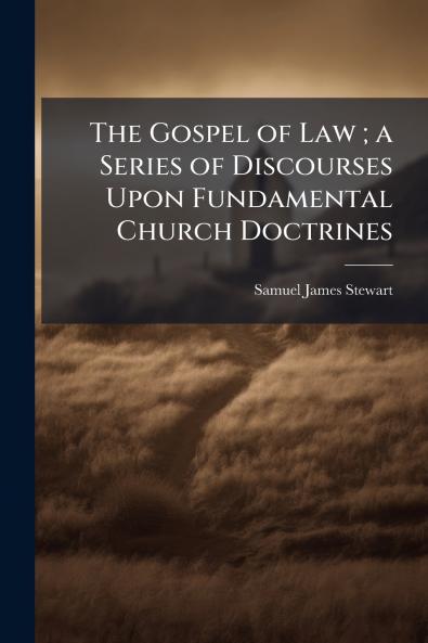 The Gospel of Law ; a Series of Discourses Upon Fundamental Church Doctrines