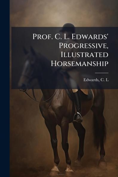Prof. C. L. Edwards' Progressive Illustrated Horsemanship