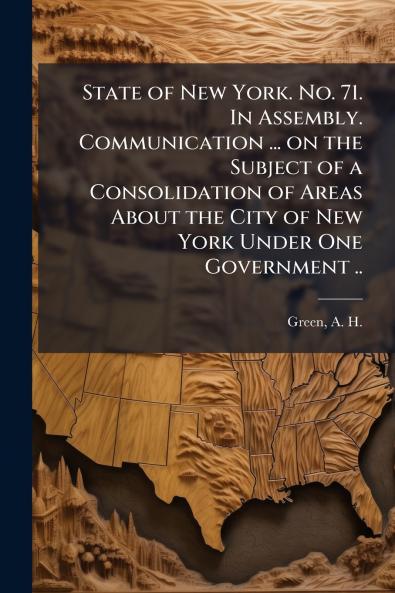 State of New York. No. 71. In Assembly. Communication ... on the Subject of a Consolidation of Areas About the City of New York Under One Government ..