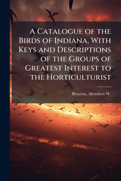 A Catalogue of the Birds of Indiana With Keys and Descriptions of the Groups of Greatest Interest to the Horticulturist