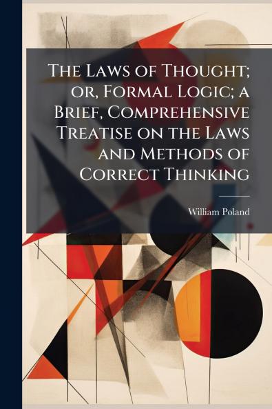 The Laws of Thought; or Formal Logic; a Brief Comprehensive Treatise on the Laws and Methods of Correct Thinking