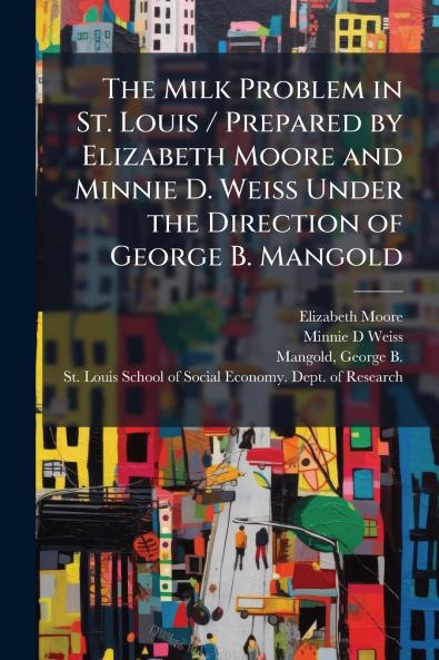 The Milk Problem in St. Louis / Prepared by Elizabeth Moore and Minnie D. Weiss Under the Direction of George B. Mangold