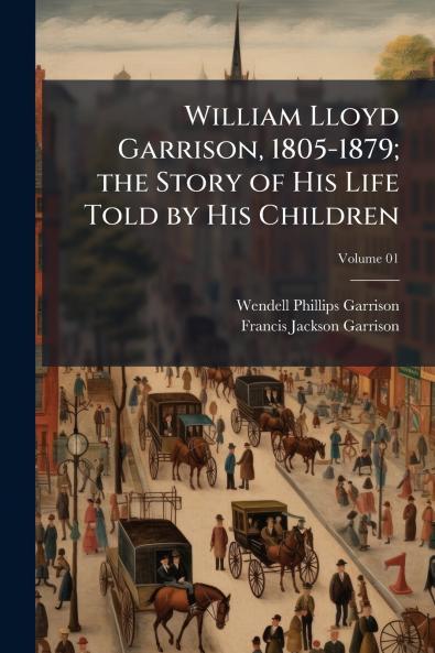 William Lloyd Garrison 1805-1879; the Story of His Life Told by His Children