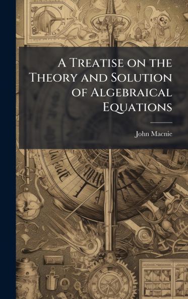 A Treatise on the Theory and Solution of Algebraical Equations