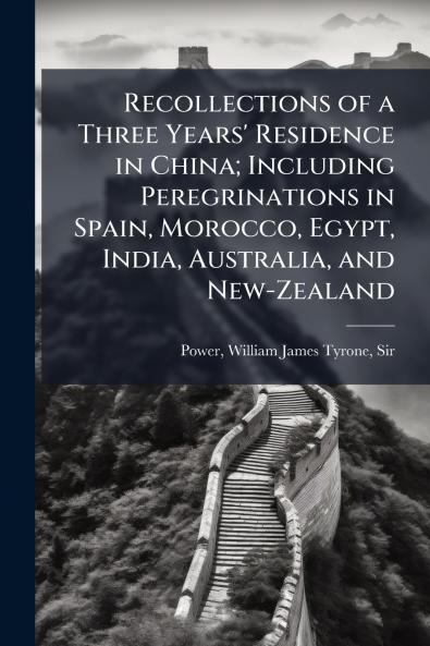 Recollections of a Three Years' Residence in China; Including Peregrinations in Spain Morocco Egypt India Australia and New-Zealand