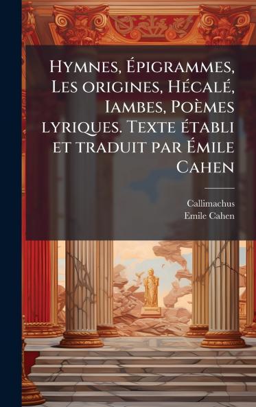 Hymnes Ãpigrammes Les origines HÃ©calÃ© Iambes PoÃ¨mes lyriques. Texte Ã©tabli et traduit par Ãmile Cahen