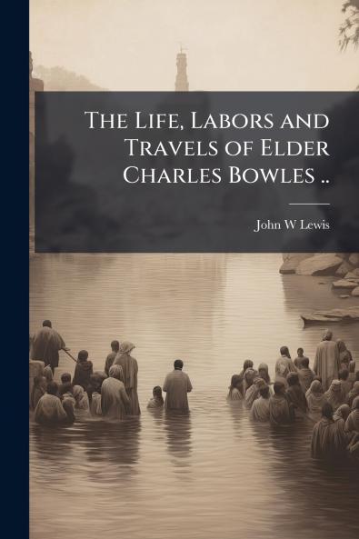 The Life Labors and Travels of Elder Charles Bowles ..