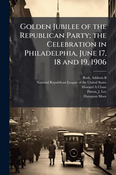 Golden Jubilee of the Republican Party; the Celebration in Philadelphia June 17 18 and 19 1906