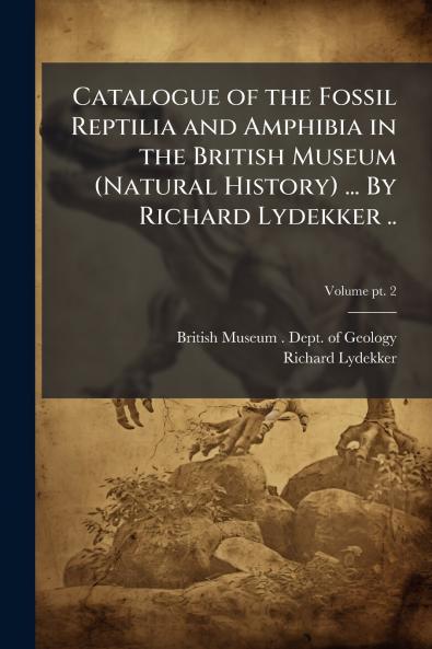 Catalogue of the Fossil Reptilia and Amphibia in the British Museum (Natural History) ... By Richard Lydekker ..
