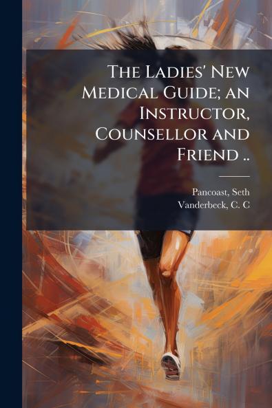The Ladies' New Medical Guide; an Instructor Counsellor and Friend ..