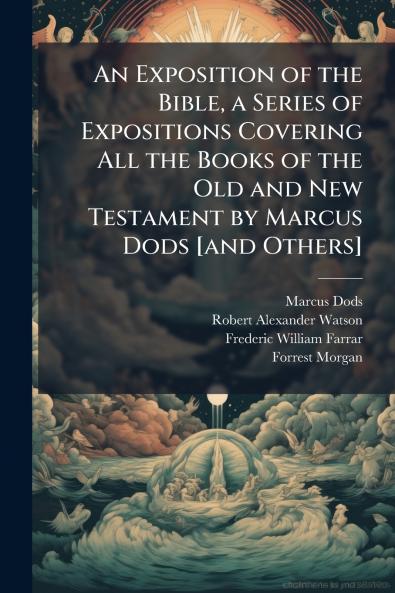 An Exposition of the Bible a Series of Expositions Covering All the Books of the Old and New Testament by Marcus Dods [and Others]