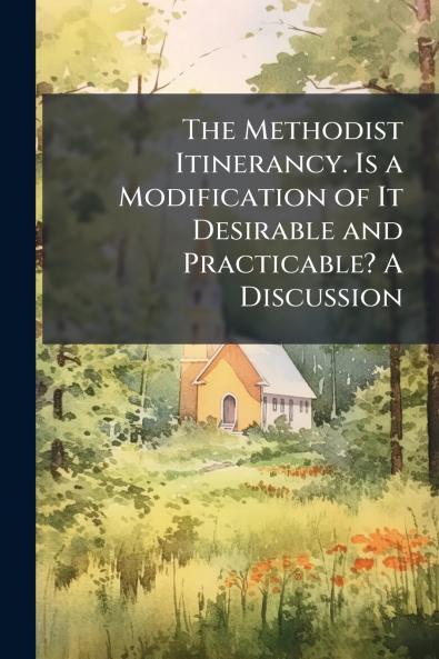 The Methodist Itinerancy. Is a Modification of It Desirable and Practicable? A Discussion