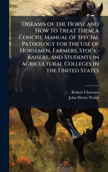Diseases of the Horse and How to Treat Them; a Concise Manual of Special Pathology for the Use of Horsemen Farmers Stock-raisers and Students in Agricultural Colleges in the United States