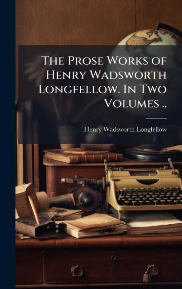 The Prose Works of Henry Wadsworth Longfellow. In Two Volumes ..