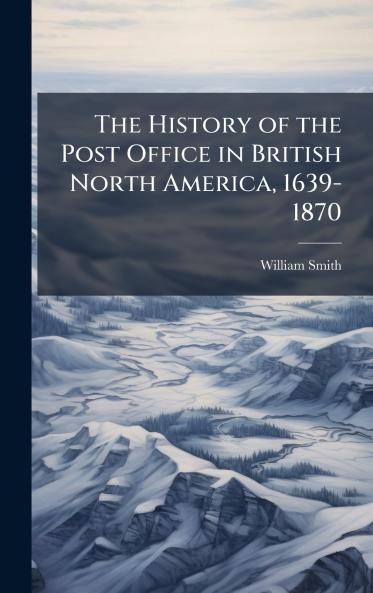 The History of the Post Office in British North America 1639-1870
