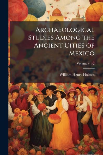 Archaeological Studies Among the Ancient Cities of Mexico