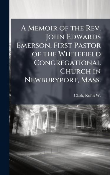 A Memoir of the Rev. John Edwards Emerson First Pastor of the Whitefield Congregational Church in Newburyport Mass.