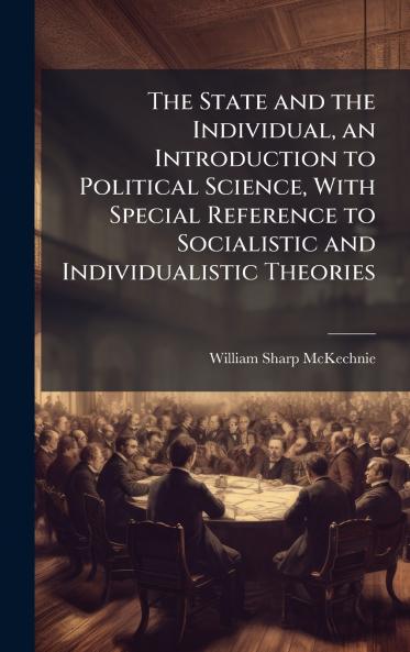 The State and the Individual an Introduction to Political Science With Special Reference to Socialistic and Individualistic Theories