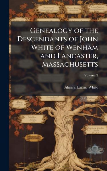 Genealogy of the Descendants of John White of Wenham and Lancaster Massachusetts