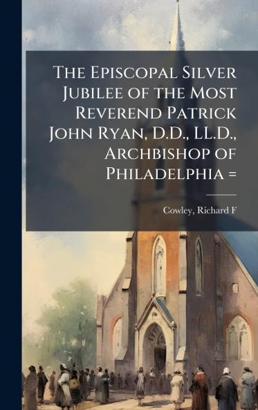 The Episcopal Silver Jubilee of the Most Reverend Patrick John Ryan D.D. LL.D. Archbishop of Philadelphia =