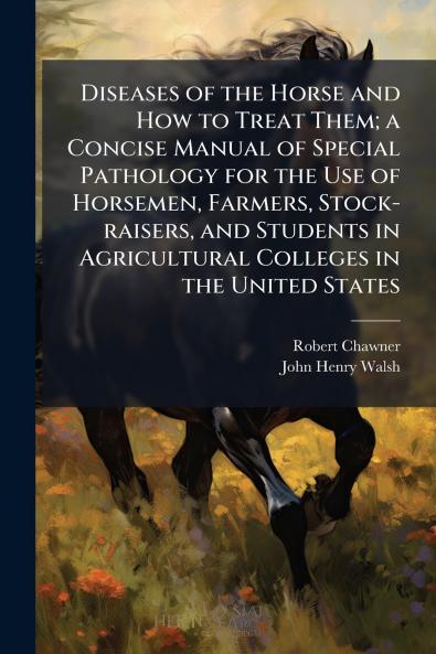 Diseases of the Horse and How to Treat Them; a Concise Manual of Special Pathology for the Use of Horsemen Farmers Stock-raisers and Students in Agricultural Colleges in the United States