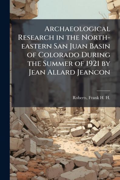 Archaeological Research in the North-eastern San Juan Basin of Colorado During the Summer of 1921 by Jean Allard Jeancon