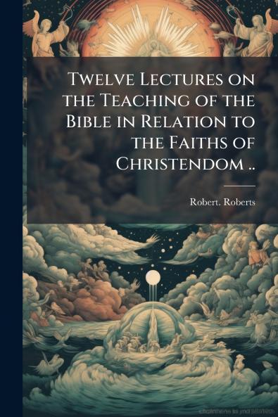 Twelve Lectures on the Teaching of the Bible in Relation to the Faiths of Christendom ..