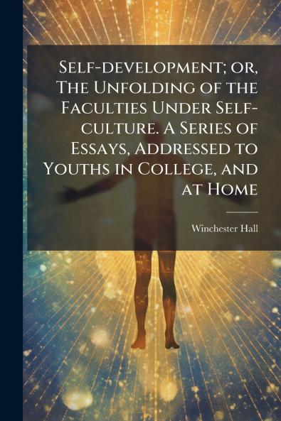 Self-development; or The Unfolding of the Faculties Under Self-culture. A Series of Essays Addressed to Youths in College and at Home