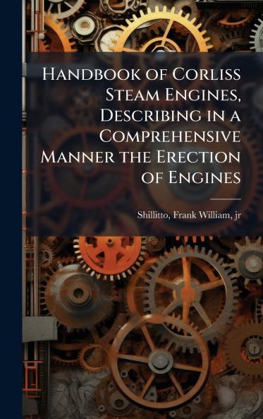 Handbook of Corliss Steam Engines Describing in a Comprehensive Manner the Erection of Engines