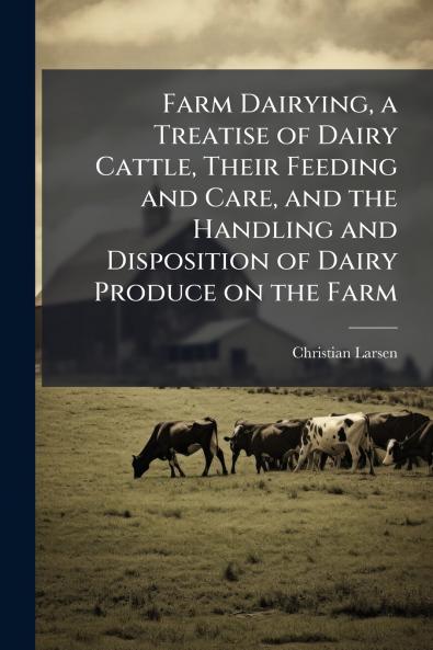 Farm Dairying a Treatise of Dairy Cattle Their Feeding and Care and the Handling and Disposition of Dairy Produce on the Farm