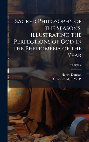 Sacred Philosophy of the Seasons; Illustrating the Perfections of God in the Phenomena of the Year
