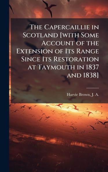 The Capercaillie in Scotland [with Some Account of the Extension of Its Range Since Its Restoration at Taymouth in 1837 and 1838]