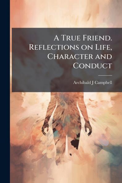 A True Friend. Reflections on Life Character and Conduct