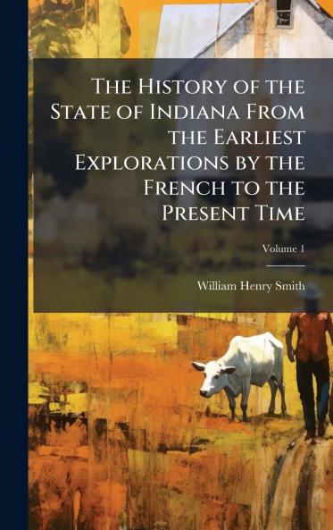 The History of the State of Indiana From the Earliest Explorations by the French to the Present Time