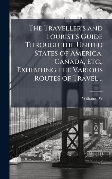 The Traveller's and Tourist's Guide Through the United States of America Canada Etc. Exhibiting the Various Routes of Travel ..