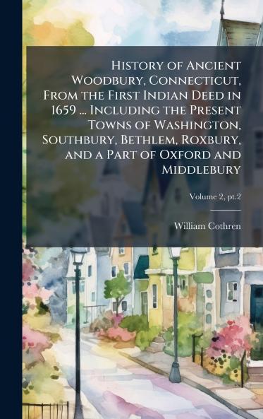 History of Ancient Woodbury Connecticut From the First Indian Deed in 1659 ... Including the Present Towns of Washington Southbury Bethlem Roxbury and a Part of Oxford and Middlebury