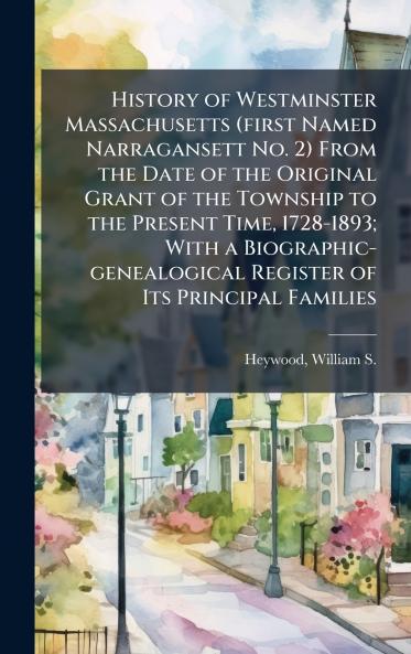 History of Westminster Massachusetts (first Named Narragansett No. 2) From the Date of the Original Grant of the Township to the Present Time 1728-1893; With a Biographic-genealogical Register of Its Principal Families