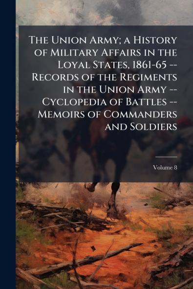 The Union Army; a History of Military Affairs in the Loyal States 1861-65 -- Records of the Regiments in the Union Army -- Cyclopedia of Battles -- Memoirs of Commanders and Soldiers