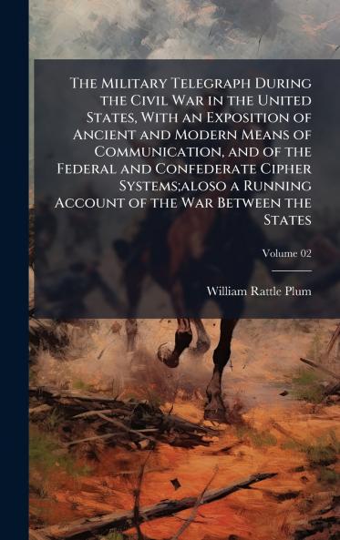 The Military Telegraph During the Civil War in the United States With an Exposition of Ancient and Modern Means of Communication and of the Federal and Confederate Cipher Systems;aloso a Running Account of the War Between the States