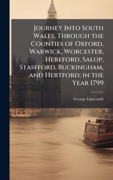 Journey Into South Wales Through the Counties of Oxford Warwick Worcester Hereford Salop Stasfford Buckingham and Hertford; in the Year 1799