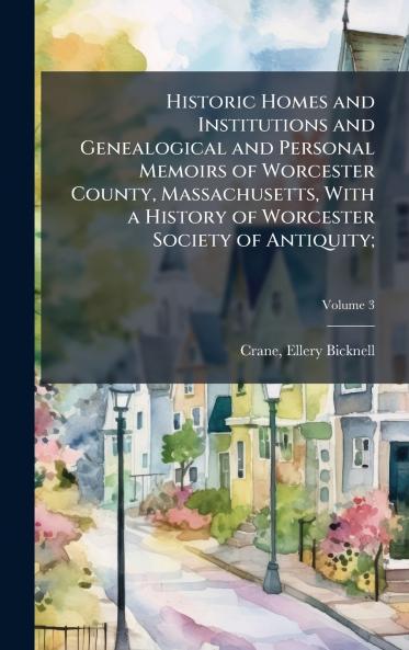 Historic Homes and Institutions and Genealogical and Personal Memoirs of Worcester County Massachusetts With a History of Worcester Society of Antiquity;