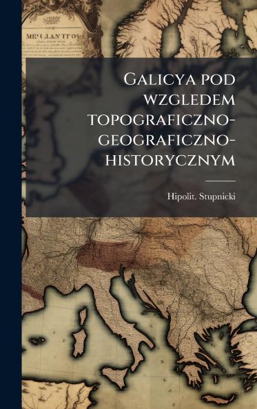 Galicya pod wzgledem topograficzno-geograficzno-historycznym