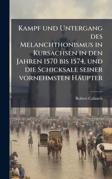 Kampf und Untergang des Melanchthonismus in Kursachsen in den Jahren 1570 bis 1574 und die Schicksale seiner vornehmsten HÃ¤upter