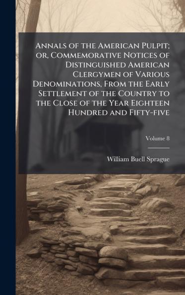 Annals of the American Pulpit; or Commemorative Notices of Distinguished American Clergymen of Various Denominations From the Early Settlement of the Country to the Close of the Year Eighteen Hundred and Fifty-five