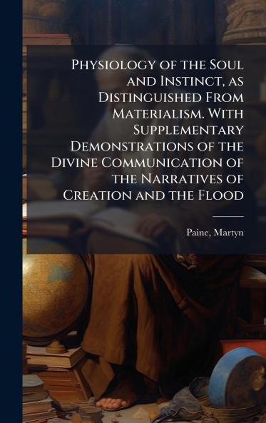 Physiology of the Soul and Instinct as Distinguished From Materialism. With Supplementary Demonstrations of the Divine Communication of the Narratives of Creation and the Flood