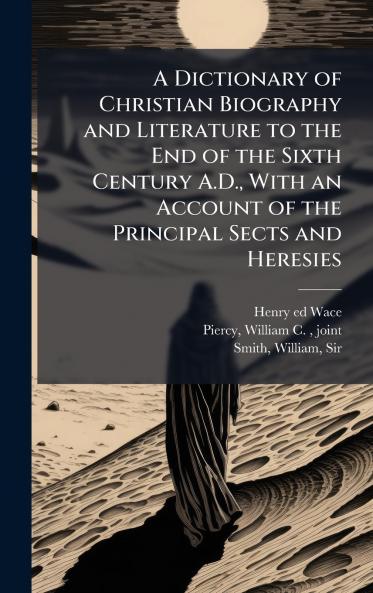 A Dictionary of Christian Biography and Literature to the End of the Sixth Century A.D. With an Account of the Principal Sects and Heresies