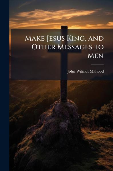 Make Jesus King and Other Messages to Men