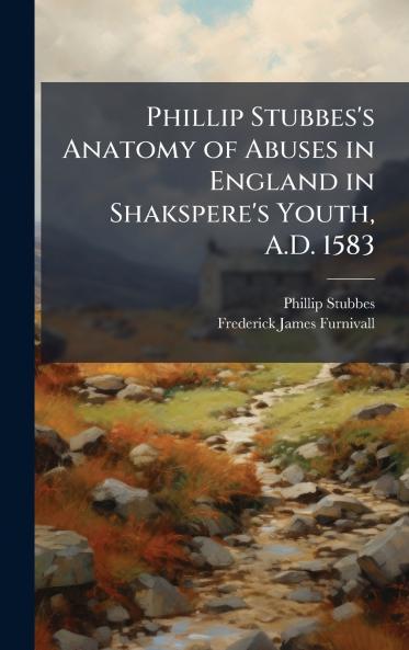 Phillip Stubbes's Anatomy of Abuses in England in Shakspere's Youth A.D. 1583