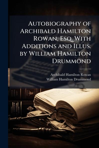 Autobiography of Archibald Hamilton Rowan Esq. With Additions and Illus. by William Hamilton Drummond